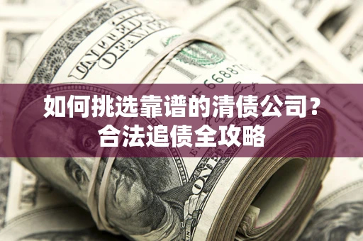 北京如何挑选靠谱的清债公司？合法追债全攻略