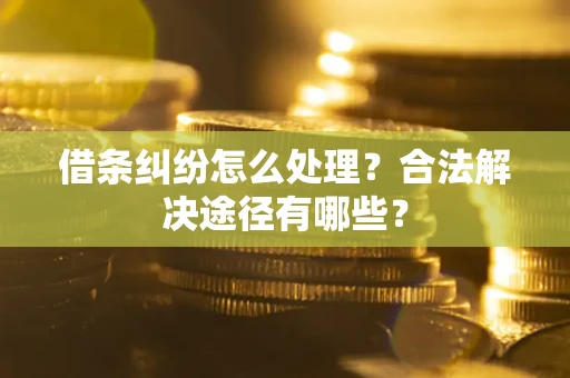 北京借条纠纷怎么处理？合法解决途径有哪些？