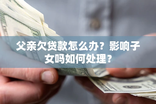 北京父亲欠贷款怎么办？影响子女吗如何处理？