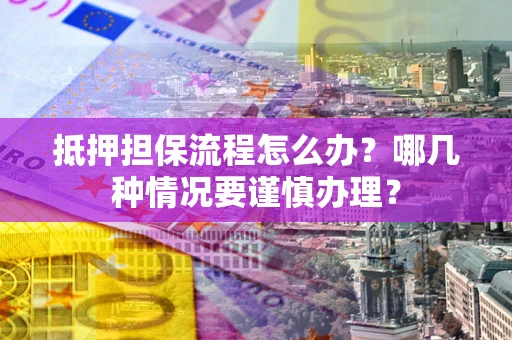 北京抵押担保流程怎么办？哪几种情况要谨慎办理？