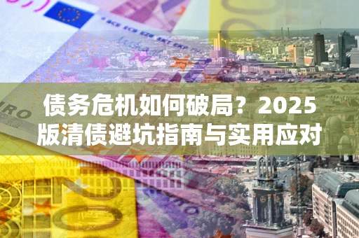 北京债务危机如何破局？2025版清债避坑指南与实用应对策略