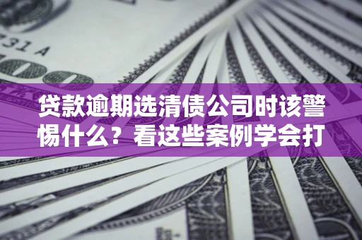 北京贷款逾期选清债公司时该警惕什么？看这些案例学会打翻身仗