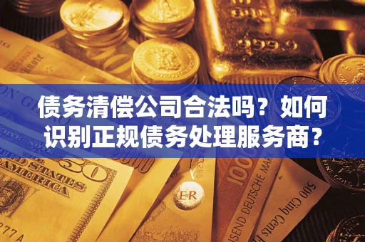 北京债务清偿公司合法吗？如何识别正规债务处理服务商？