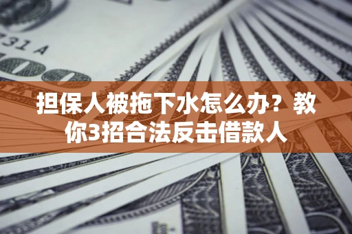 北京担保人被拖下水怎么办？教你3招合法反击借款人