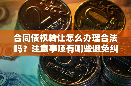 北京合同债权转让怎么办理合法吗？注意事项有哪些避免纠纷？