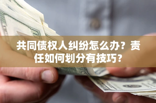 北京共同债权人纠纷怎么办？责任如何划分有技巧？