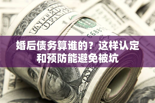 北京婚后债务算谁的？这样认定和预防能避免被坑