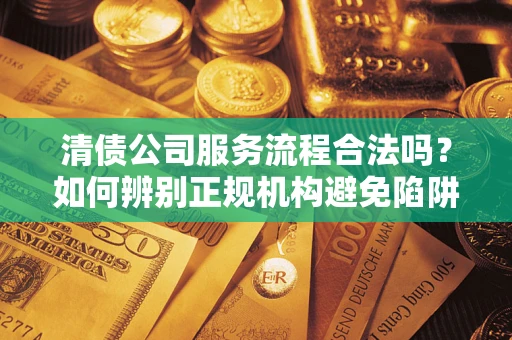 北京清债公司服务流程合法吗？如何辨别正规机构避免陷阱？