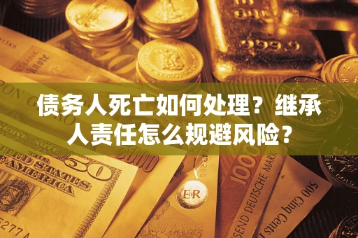 北京债务人死亡如何处理?继承人责任怎么规避风险? 北京债务人死亡如何处理?继承人责任怎么规避风险?