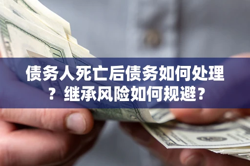 北京债务人死亡后债务如何处理？继承风险如何规避？