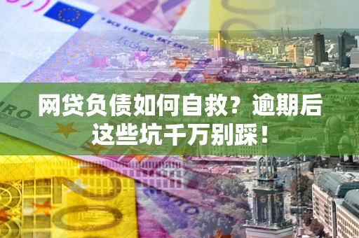 北京网贷负债如何自救？逾期后这些坑千万别踩！