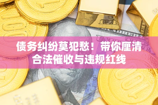 北京债务纠纷莫犯愁！带你厘清合法催收与违规红线