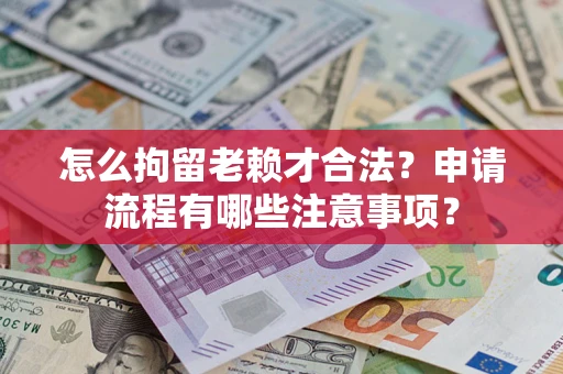 北京怎么拘留老赖才合法？申请流程有哪些注意事项？