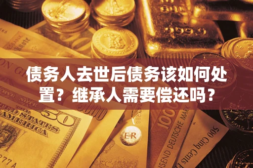 北京债务人去世后债务该如何处置？继承人需要偿还吗？