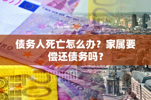 北京债务人死亡怎么办？家属要偿还债务吗？