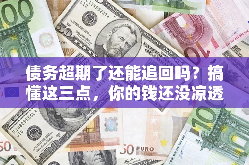 北京债务超期了还能追回吗？搞懂这三点，你的钱还没凉透