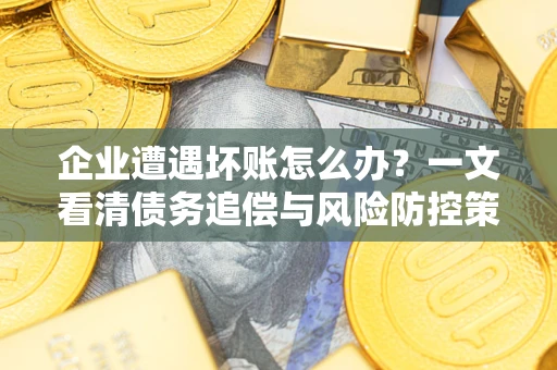 北京企业遭遇坏账怎么办？一文看清债务追偿与风险防控策略