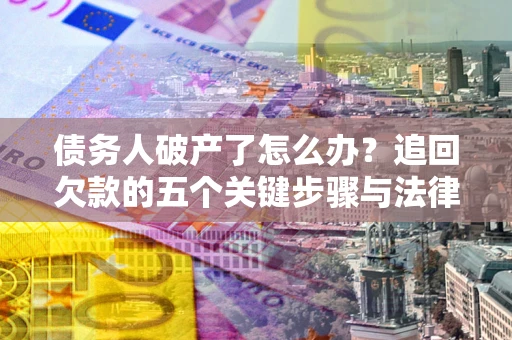 北京债务人破产了怎么办？追回欠款的五个关键步骤与法律策略