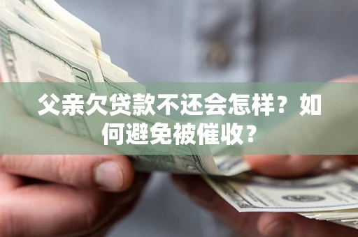 北京父亲欠贷款不还会怎样？如何避免被催收？