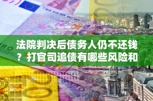 北京法院判决后债务人仍不还钱？打官司追债有哪些风险和技巧？