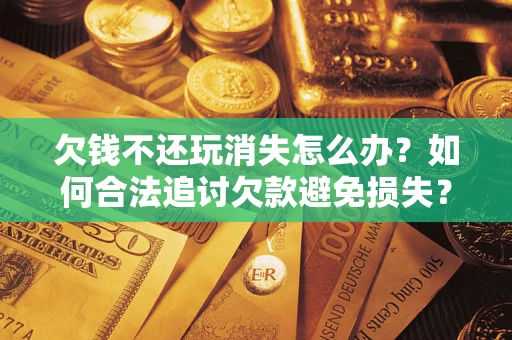 北京欠钱不还玩消失怎么办?如何合法追讨欠款避免损失? 北京欠钱不还玩消失怎么办?如何合法追讨欠款避免损失?