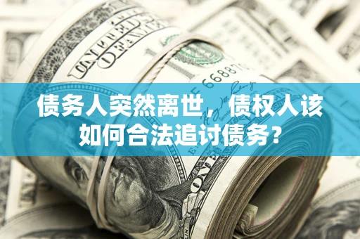 北京债务人突然离世，债权人该如何合法追讨债务？