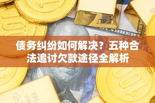 北京债务纠纷如何解决？五种合法追讨欠款途径全解析