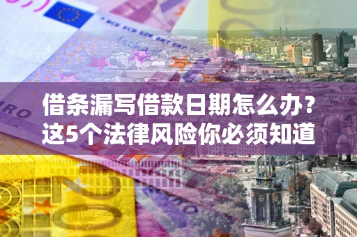 北京借条漏写借款日期怎么办？这5个法律风险你必须知道