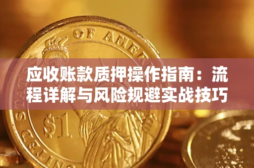 北京应收账款质押操作指南:流程详解与风险规避实战技巧 北京应收账款质押操作指南:流程详解与风险规避实战技巧