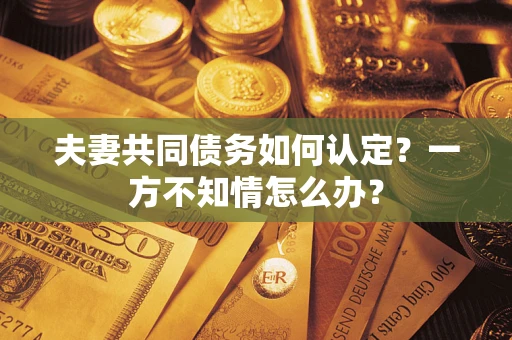 北京夫妻共同债务如何认定？一方不知情怎么办？