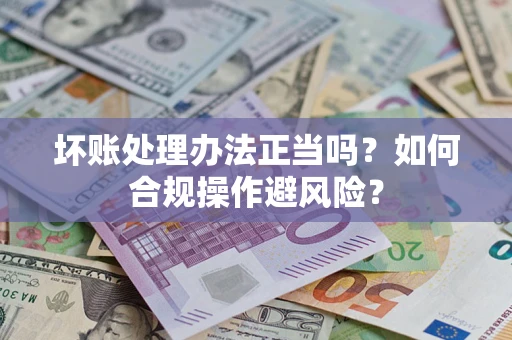 北京坏账处理办法正当吗？如何合规操作避风险？