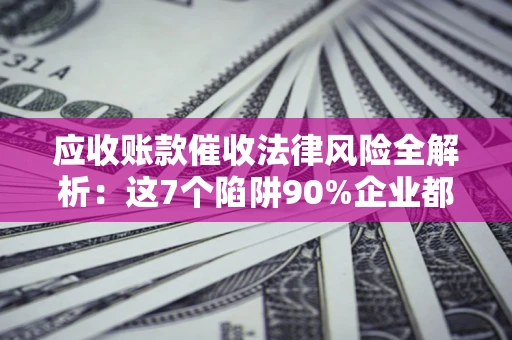 北京应收账款催收法律风险全解析：这7个陷阱90%企业都踩过（含合规应对指南）