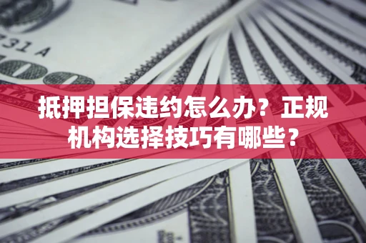北京抵押担保违约怎么办？正规机构选择技巧有哪些？