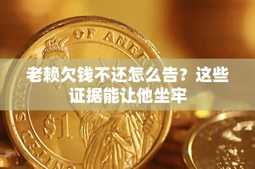 北京老赖欠钱不还怎么告？这些证据能让他坐牢