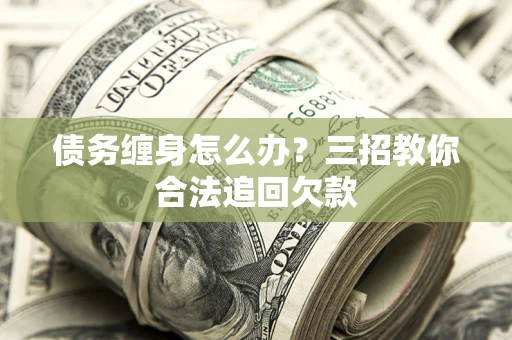 北京债务缠身怎么办？三招教你合法追回欠款