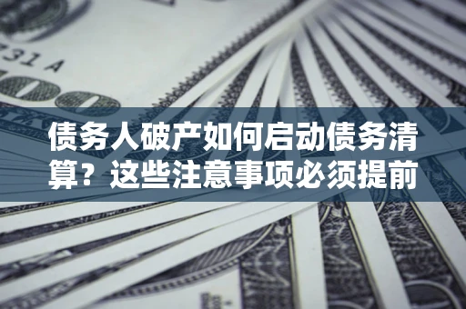 北京债务人破产如何启动债务清算？这些注意事项必须提前知道