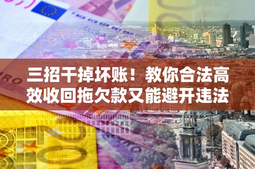 北京三招干掉坏账！教你合法高效收回拖欠款又能避开违法雷区