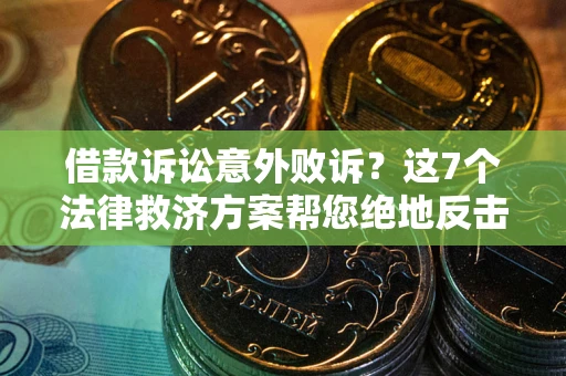 北京借款诉讼意外败诉？这7个法律救济方案帮您绝地反击！