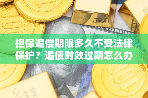 北京担保追偿期限多久不受法律保护？追债时效过期怎么办？