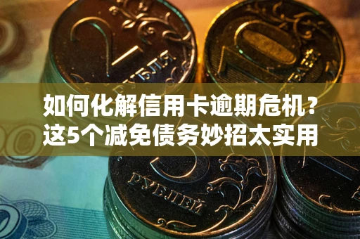 北京如何化解信用卡逾期危机？这5个减免债务妙招太实用