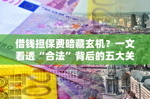 北京借钱担保费暗藏玄机？一文看透“合法”背后的五大关键陷阱