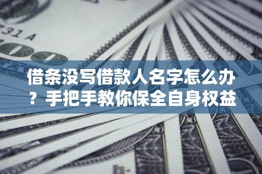 北京借条没写借款人名字怎么办？手把手教你保全自身权益