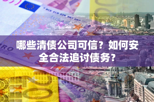 北京哪些清债公司可信？如何安全合法追讨债务？