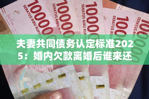 北京夫妻共同债务认定标准2025:婚内欠款离婚后谁来还? 北京夫妻共同债务认定标准2025:婚内欠款离婚后谁来还?