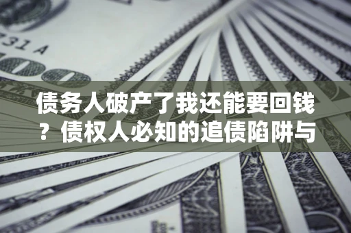 北京债务人破产了我还能要回钱？债权人必知的追债陷阱与破局之道