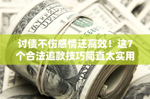 北京讨债不伤感情还高效！这7个合法追款技巧简直太实用
