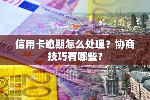 北京信用卡逾期怎么处理？协商技巧有哪些？