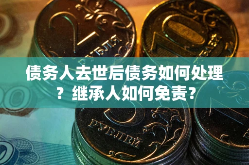 北京债务人去世后债务如何处理？继承人如何免责？