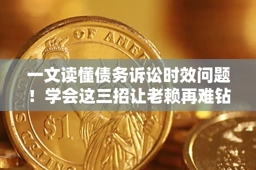 北京一文读懂债务诉讼时效问题！学会这三招让老赖再难钻空子