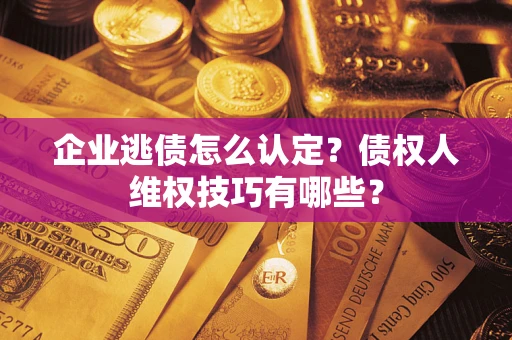 北京企业逃债怎么认定？债权人维权技巧有哪些？